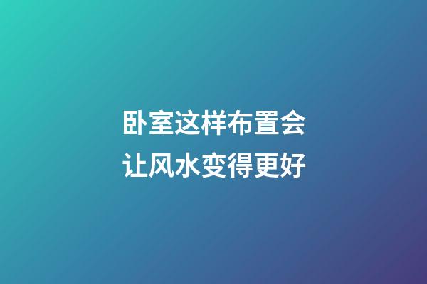 卧室这样布置会让风水变得更好