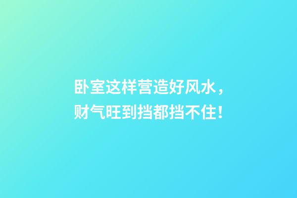卧室这样营造好风水，财气旺到挡都挡不住！