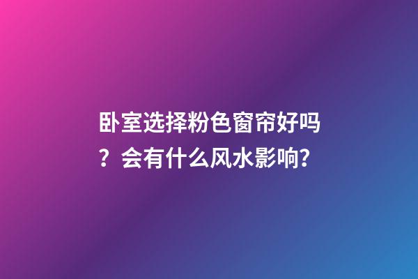 卧室选择粉色窗帘好吗？会有什么风水影响？