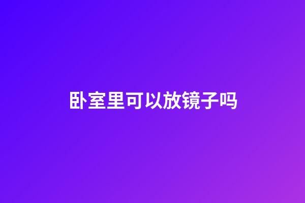 卧室里可以放镜子吗