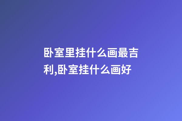 卧室里挂什么画最吉利,卧室挂什么画好-第1张-观点-玄机派