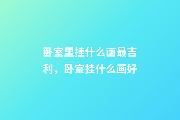 卧室里挂什么画最吉利，卧室挂什么画好-第1张-观点-玄机派