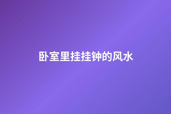 卧室里挂挂钟的风水