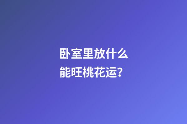 卧室里放什么能旺桃花运？