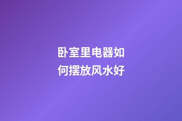 卧室里电器如何摆放风水好