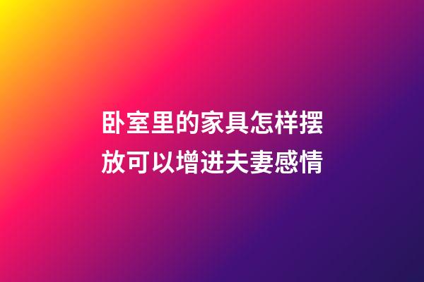 卧室里的家具怎样摆放可以增进夫妻感情