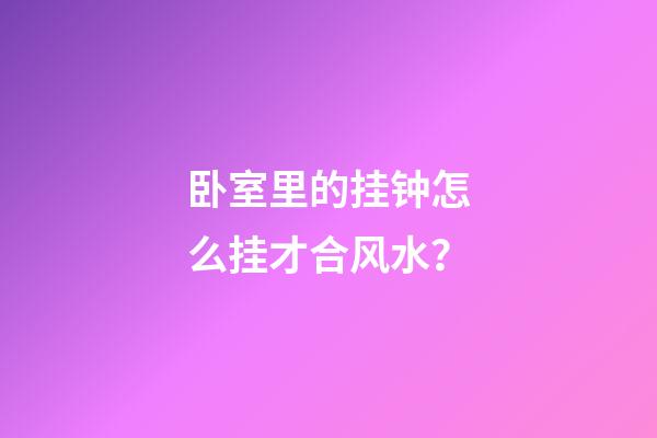 卧室里的挂钟怎么挂才合风水？