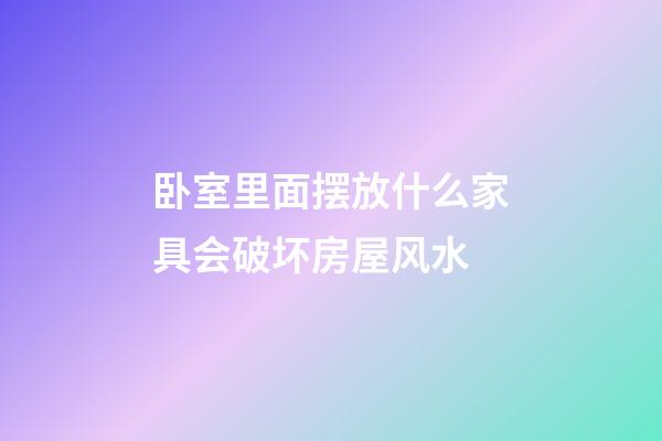 卧室里面摆放什么家具会破坏房屋风水