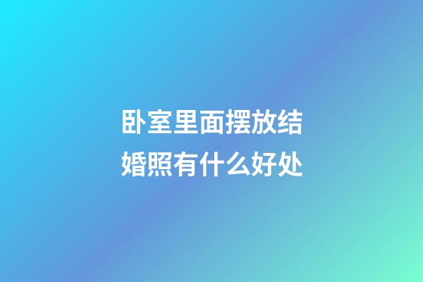 卧室里面摆放结婚照有什么好处