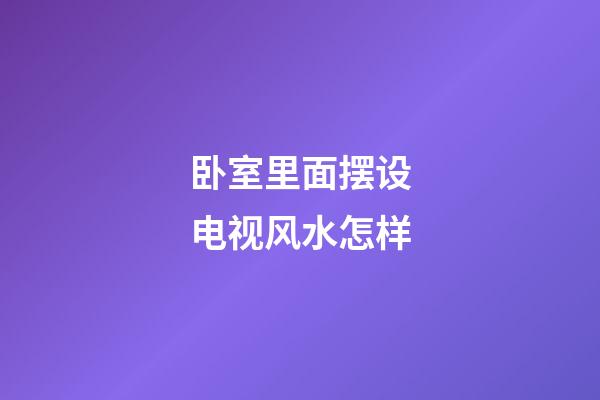 卧室里面摆设电视风水怎样