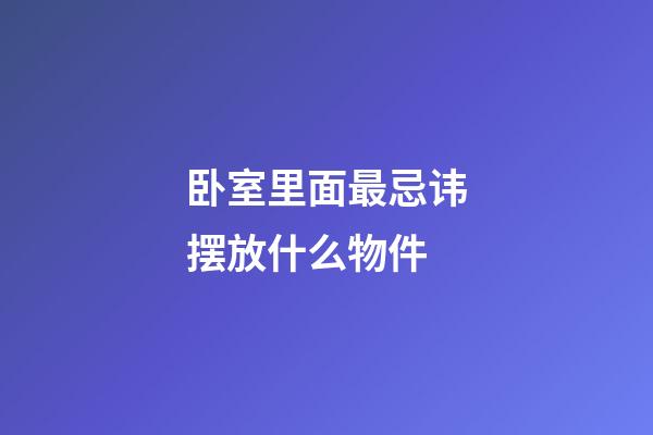 卧室里面最忌讳摆放什么物件