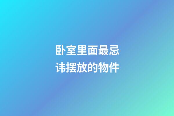 卧室里面最忌讳摆放的物件