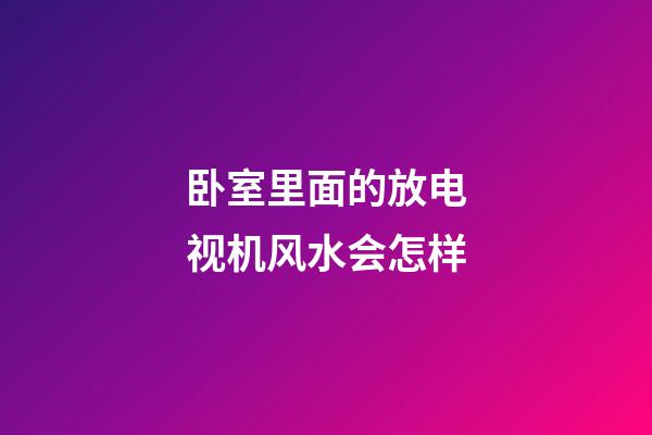 卧室里面的放电视机风水会怎样