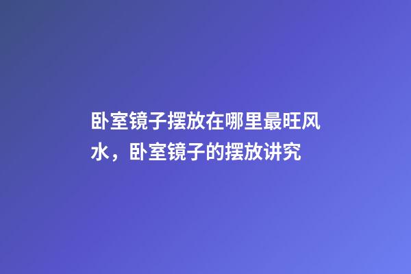 卧室镜子摆放在哪里最旺风水，卧室镜子的摆放讲究