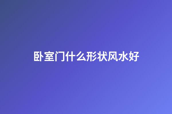 卧室门什么形状风水好