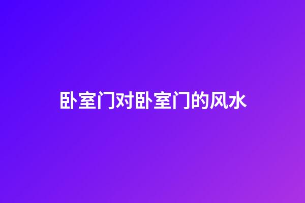 卧室门对卧室门的风水