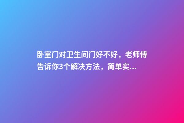卧室门对卫生间门好不好，老师傅告诉你3个解决方法，简单实用！