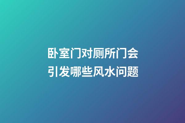 卧室门对厕所门会引发哪些风水问题