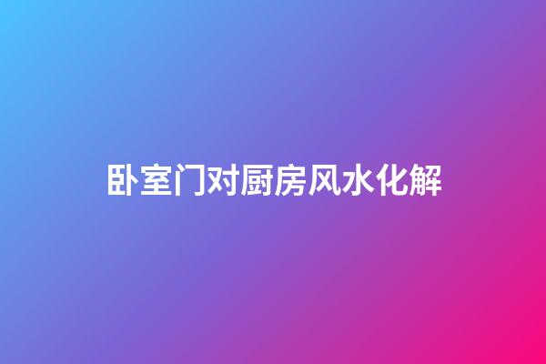 卧室门对厨房风水化解