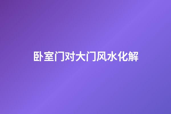 卧室门对大门风水化解