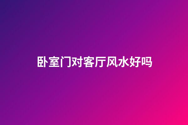卧室门对客厅风水好吗