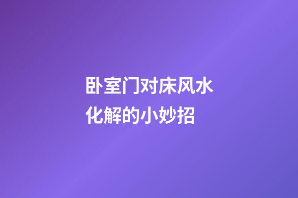 卧室门对床风水化解的小妙招