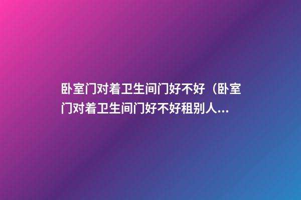 卧室门对着卫生间门好不好（卧室门对着卫生间门好不好租别人的房子）