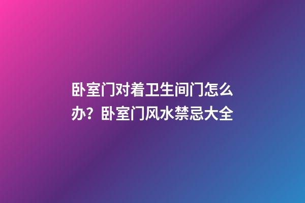 卧室门对着卫生间门怎么办？卧室门风水禁忌大全