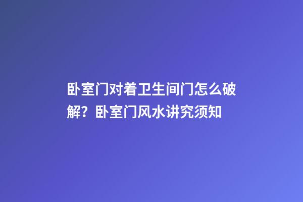 卧室门对着卫生间门怎么破解？卧室门风水讲究须知