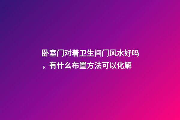 卧室门对着卫生间门风水好吗，有什么布置方法可以化解