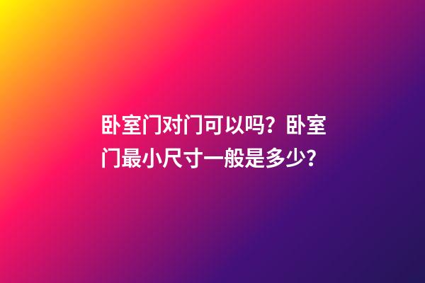 卧室门对门可以吗？卧室门最小尺寸一般是多少？