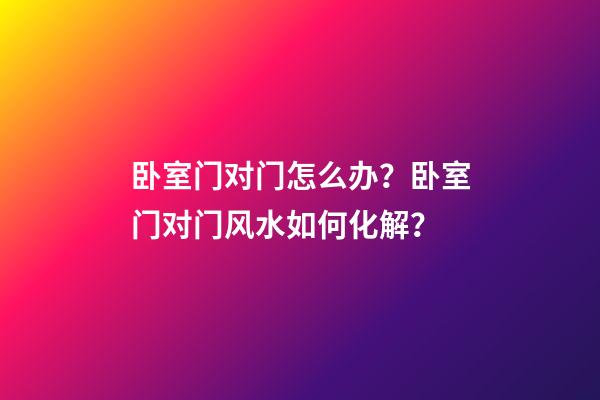 卧室门对门怎么办？卧室门对门风水如何化解？