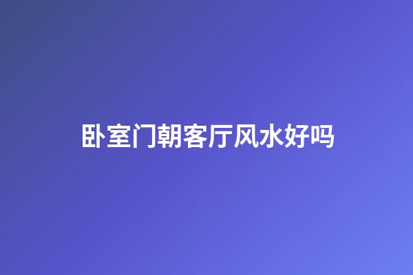 卧室门朝客厅风水好吗