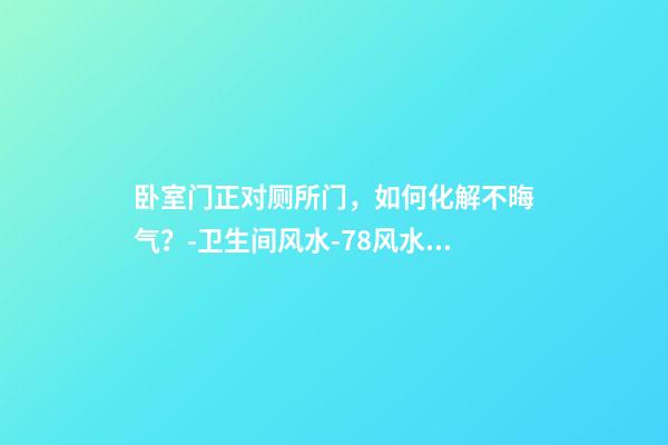 卧室门正对厕所门，如何化解不晦气？-卫生间风水-78风水网-家居风水、办公风水、公司风水、婚姻风水、楼盘风水、装修风水、起名改名等综合风水知识!