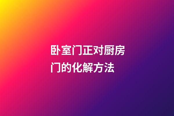 卧室门正对厨房门的化解方法