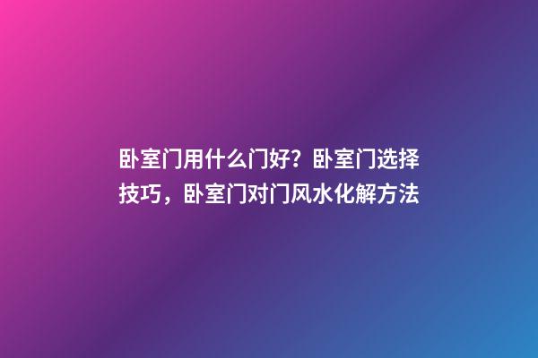 卧室门用什么门好？卧室门选择技巧，卧室门对门风水化解方法