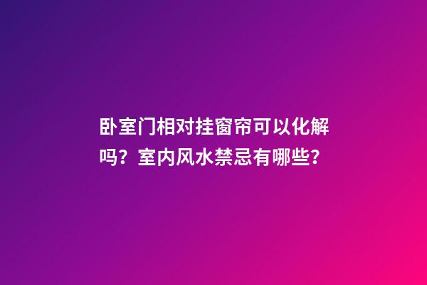 卧室门相对挂窗帘可以化解吗？室内风水禁忌有哪些？