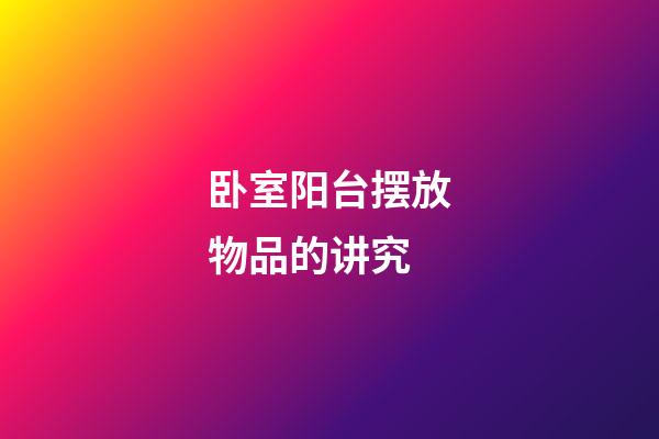 卧室阳台摆放物品的讲究
