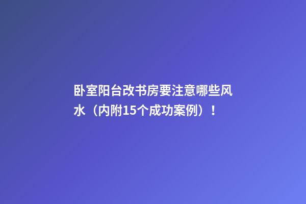 卧室阳台改书房要注意哪些风水（内附15个成功案例）！