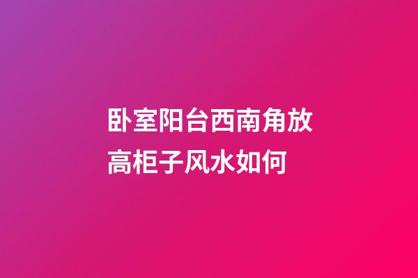 卧室阳台西南角放高柜子风水如何