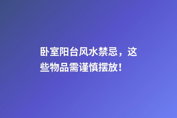 卧室阳台风水禁忌，这些物品需谨慎摆放！