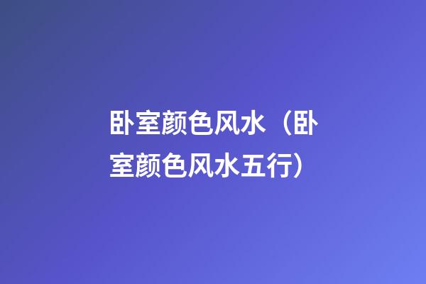 卧室颜色风水（卧室颜色风水五行）