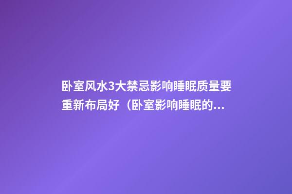 卧室风水3大禁忌影响睡眠质量要重新布局好（卧室影响睡眠的风水）