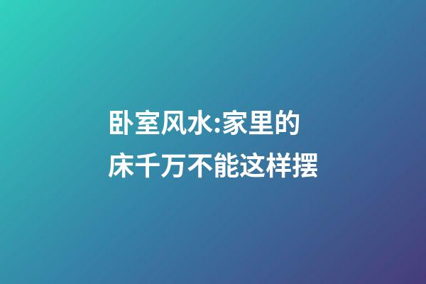 卧室风水:家里的床千万不能这样摆