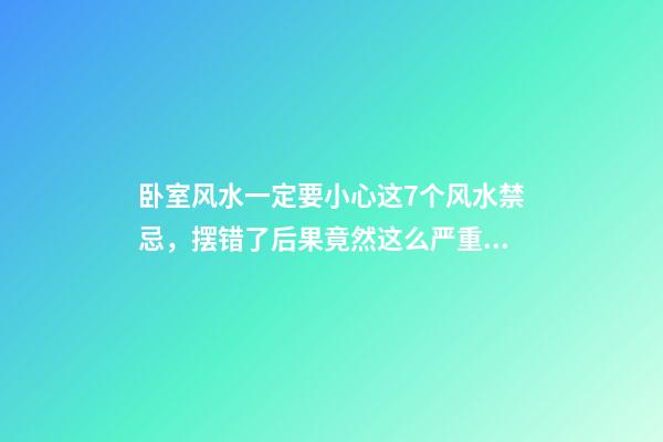 卧室风水一定要小心这7个风水禁忌，摆错了后果竟然这么严重！