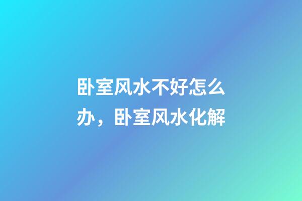 卧室风水不好怎么办，卧室风水化解