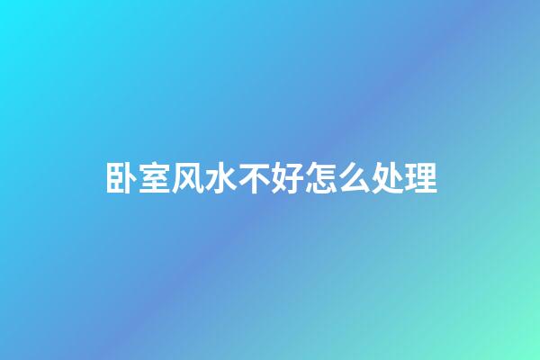 卧室风水不好怎么处理