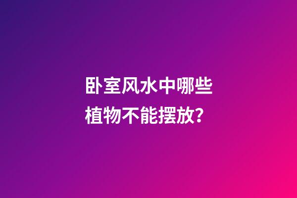 卧室风水中哪些植物不能摆放？