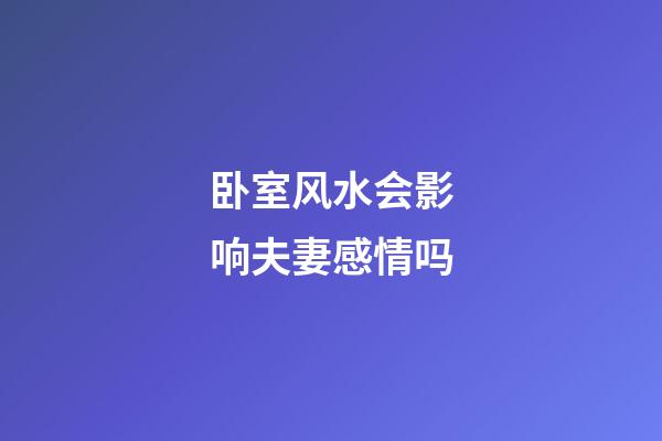 卧室风水会影响夫妻感情吗