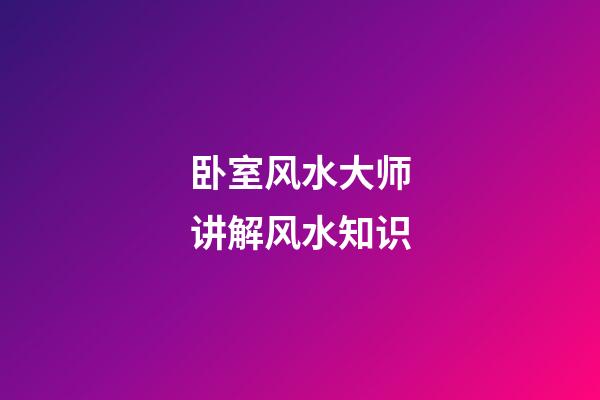 卧室风水大师讲解风水知识
